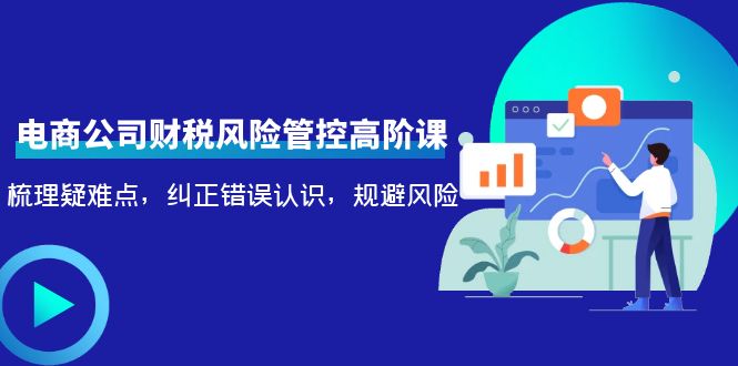 （4052期）电商公司财税风险管控高阶课，梳理疑难点，纠正错误认识，规避风险-云慧网创
