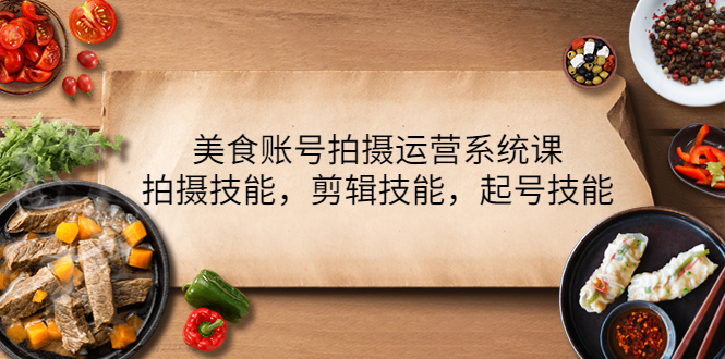 （4141期）美食账号拍摄运营系统课，拍摄技能，剪辑技能，起号技能（21节课）-云慧网创