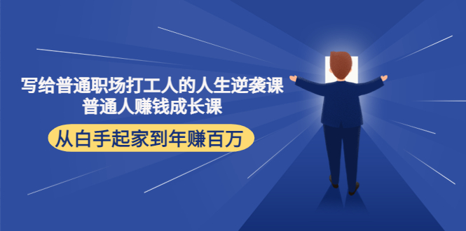 （4189期）写给普通职场打工人的人生逆袭课：普通人赚钱成长课 从白手起家到年赚百万-云慧网创