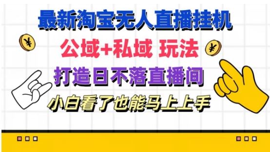 最新淘宝挂机无人直播 公域+私域玩法打造真正的日不落直播间 小白看了也能马上上手【揭秘】-云慧网创