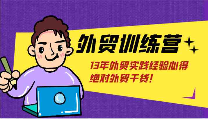 外贸训练营-浅到深，学得超快，拆解外贸的底层逻辑，打破你对外贸的固有认知！-云慧网创