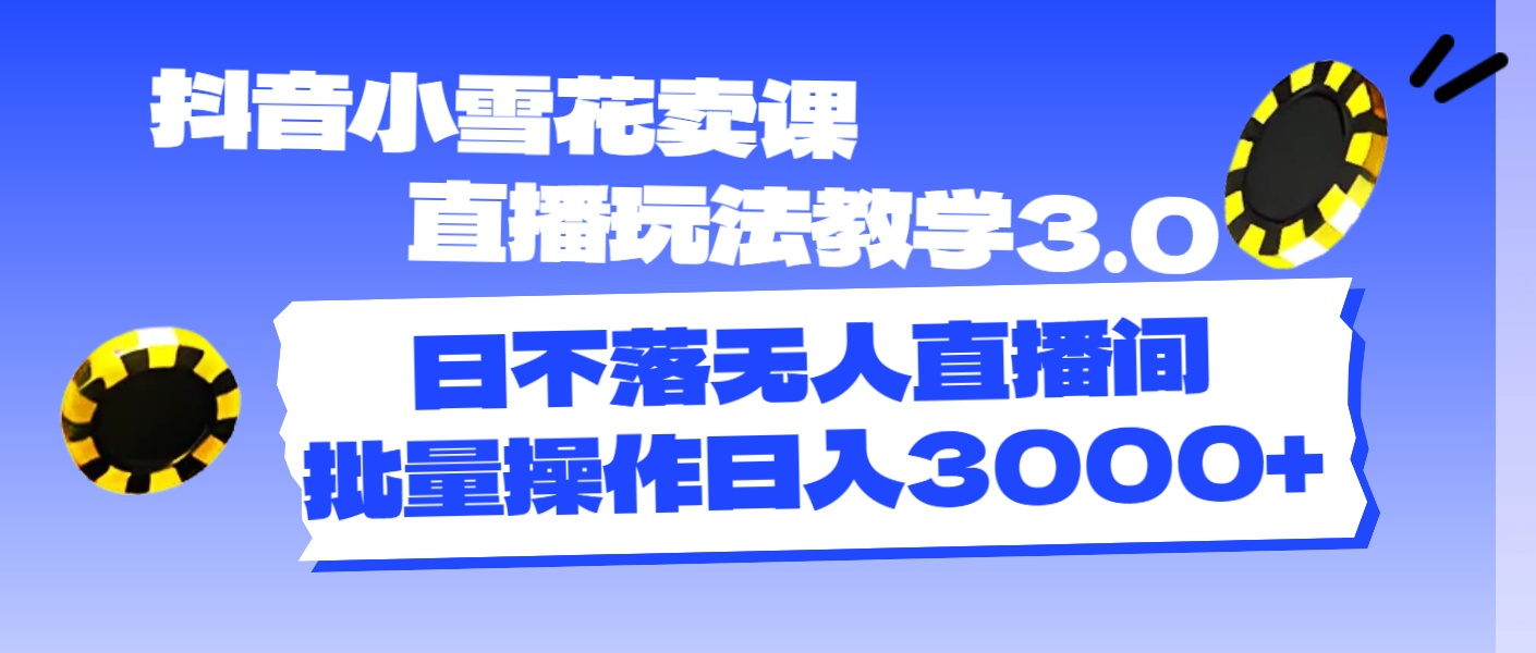 （11595期）抖音小雪花卖课直播玩法教学3.0，日不落无人直播间，批量操作日入3000+-云慧网创