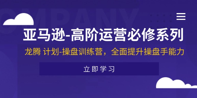 （11625期）亚马逊-高阶运营必修系列，龙腾 计划-操盘训练营，全面提升操盘手能力-云慧网创