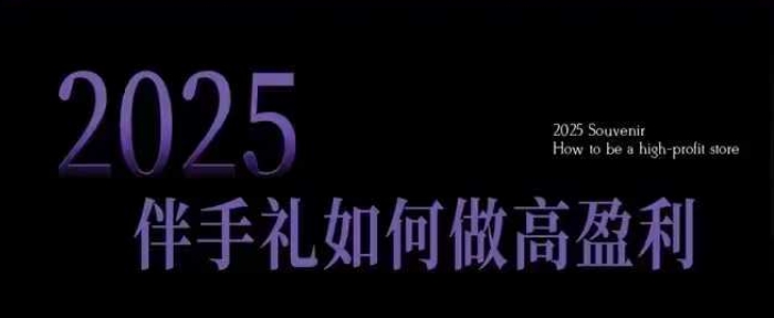 2025伴手礼如何做高盈利门店，小白保姆级伴手礼开店指南，伴手礼最新实战10大攻略，突破获客瓶颈-云慧网创
