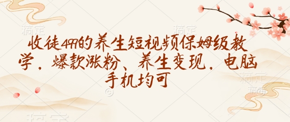 收徒499的养生短视频保姆级教学，爆款涨粉、养生变现，电脑手机均可-云慧网创