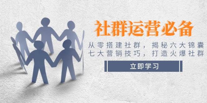 社群运营必备！从零搭建社群，揭秘六大锦囊、七大营销技巧，打造火爆社群-云慧网创