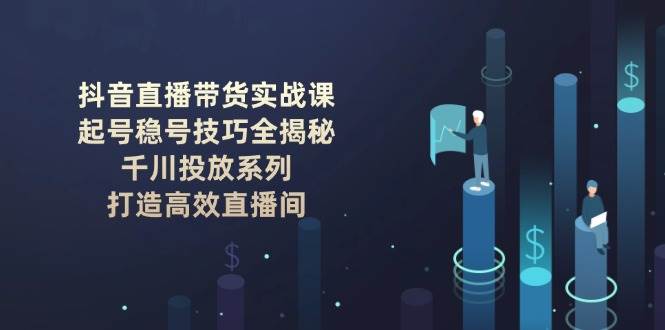 抖音直播带货实战课：起号稳号技巧全揭秘, 千川投放系列, 打造高效直播间-云慧网创