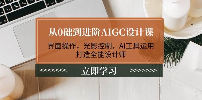 从0础到进阶AIGC设计课：界面操作，光影控制，AI工具运用，打造全能设计师-云慧网创