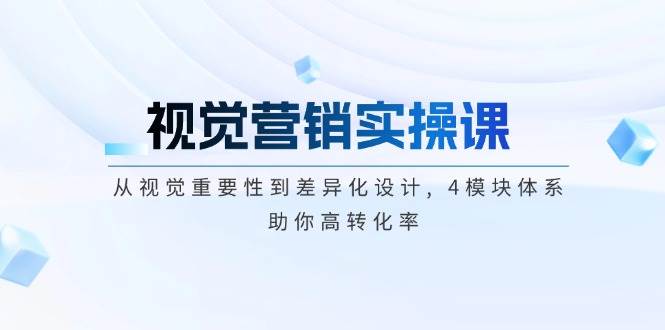 视觉营销实操课, 从视觉重要性到差异化设计, 4模块体系, 助你高转化率-云慧网创