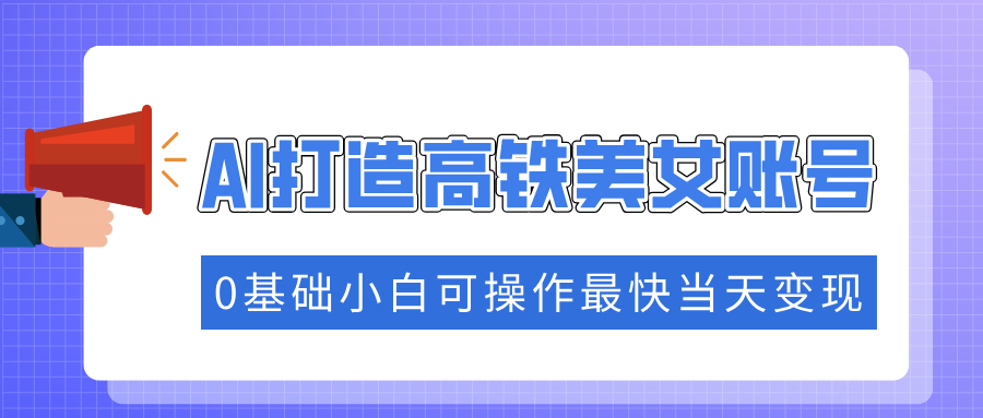 抓住流量密码快速涨粉，AI打造高铁美女账号，0基础小白可操作最快当天变现-云慧网创