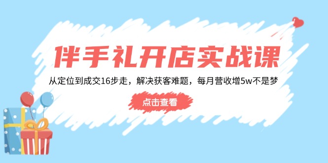 伴手礼开店实战课：从定位到成交16步走，解决获客难题，每月营收增5w+-云慧网创