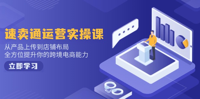 速卖通运营实操课，从产品上传到店铺布局，全方位提升你的跨境电商能力-云慧网创