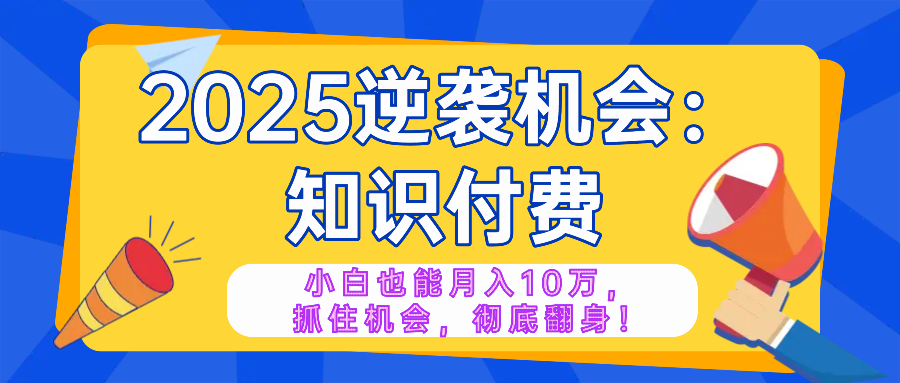 2025逆袭项目——知识付费，小白也能月入10万年入百万，抓住机会彻底翻…-云慧网创
