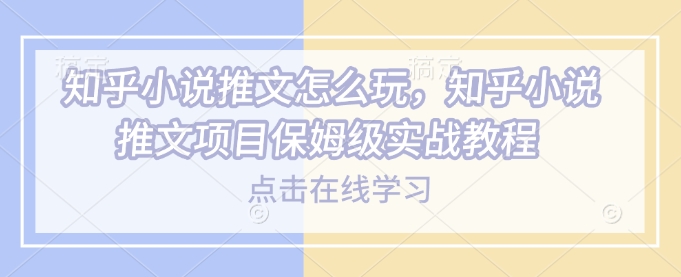 知乎小说推文怎么玩，知乎小说推文项目保姆级实战教程-云慧网创