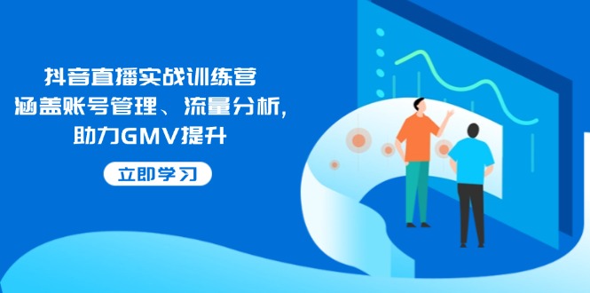 抖音直播实战训练营：涵盖账号管理、流量分析, 助力GMV提升-云慧网创