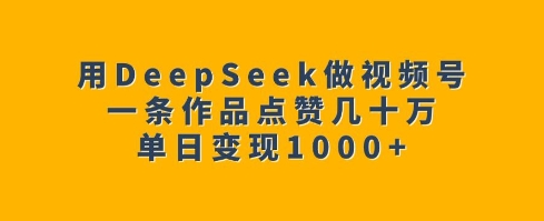 用DeepSeek做视频号，一条作品点赞几十万，单日变现1k-云慧网创