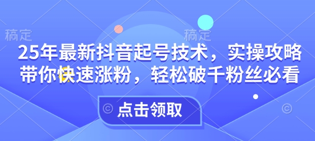 25年最新抖音起号技术，实操攻略带你快速涨粉，轻松破千粉丝必看-云慧网创