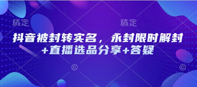 抖音被封转实名，永封限时解封+直播选品分享+答疑-云慧网创