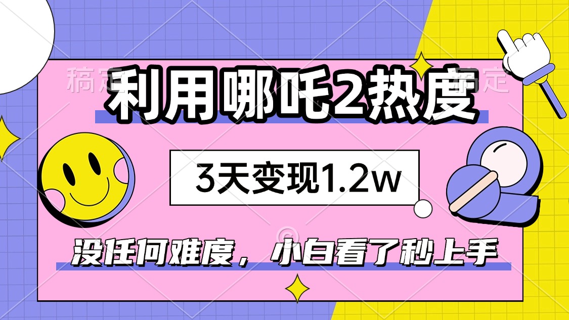 如何利用哪吒2爆火，3天赚1.2W，没有任何难度，小白看了秒学会，抓紧时…-云慧网创