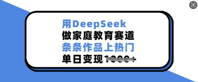 用DeepSeek做家庭教育赛道，条条作品上热门，单日变现多张-云慧网创