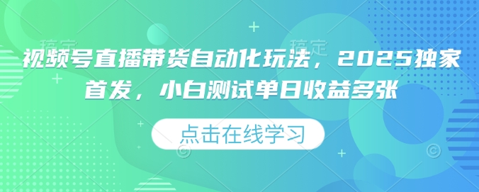 视频号直播带货自动化玩法，2025独家首发，小白测试单日收益多张【揭秘】-云慧网创