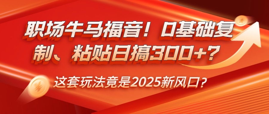 职场牛马福音！0基础复制、粘贴日搞300+？这套玩法竟是2025新风口？-云慧网创