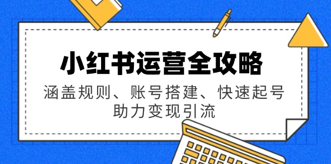 小红书运营全攻略：涵盖规则、账号搭建、快速起号，助力变现引流-云慧网创