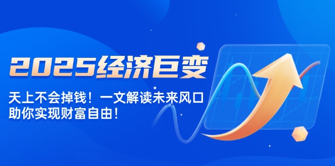 2025经济巨变，天上不会掉钱！一文解读未来风口，助你实现财富自由！-云慧网创