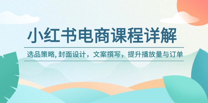 小红书电商课程详解：选品策略, 封面设计，文案撰写，提升播放量与订单-云慧网创