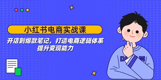 小红书电商实战课：开店到爆款笔记，打造电商逻辑体系，提升变现能力-云慧网创