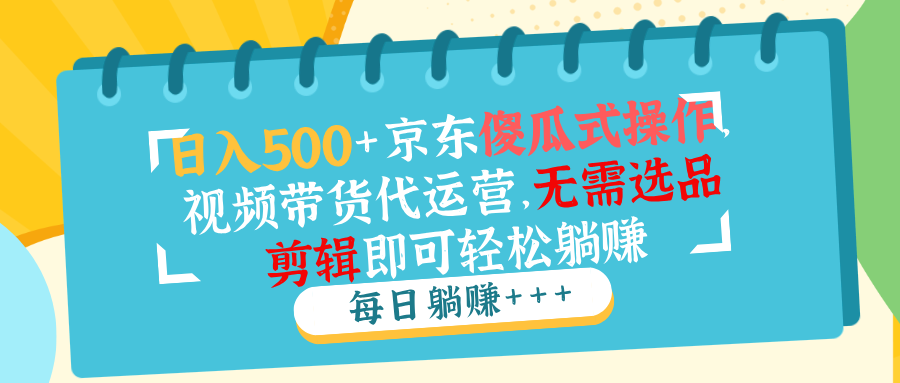 日入500+京东傻瓜式操作，视频带货代运营，无需选品剪辑即可轻松躺赚-云慧网创