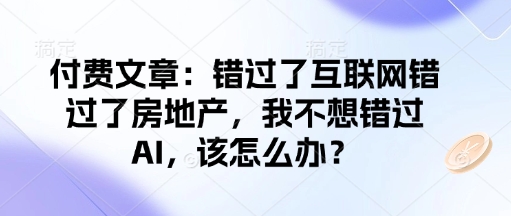 付费文章：错过了互联网错过了房地产，我不想错过AI，该怎么办？-云慧网创