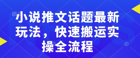小说推文话题最新玩法，快速搬运实操全流程-云慧网创