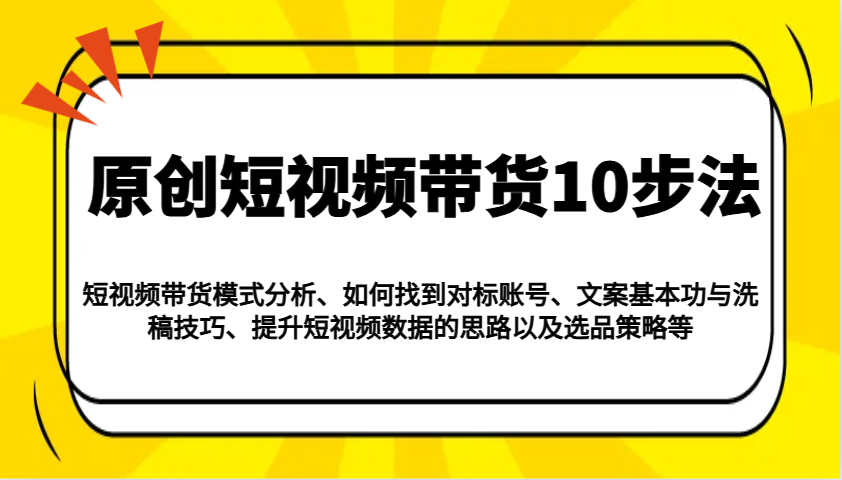 原创短视频带货10步法：模式分析/对标账号/文案与洗稿/提升数据/以及选品策略等-云慧网创