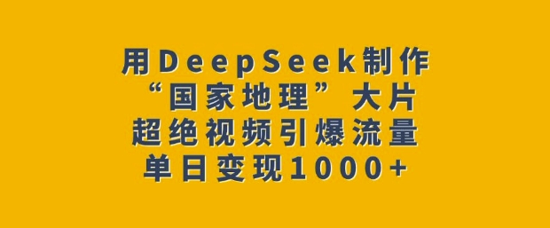 用DeepSeek制作“国家地理”大片，超绝视频引爆流量，单日变现多张-云慧网创