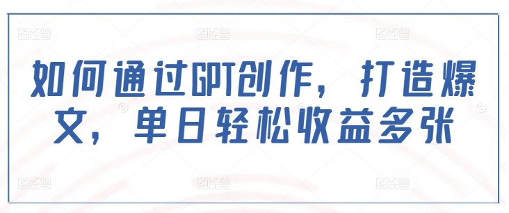 如何通过GPT创作，打造爆文，单日轻松收益多张-云慧网创