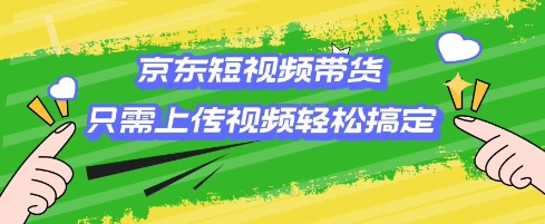 京东短视频带货，只需上传视频就搞定，小白轻松上手【揭秘】-云慧网创