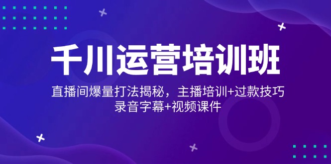 千川运营培训班，直播间爆量打法揭秘，主播培训+过款技巧，录音字幕+视频-云慧网创