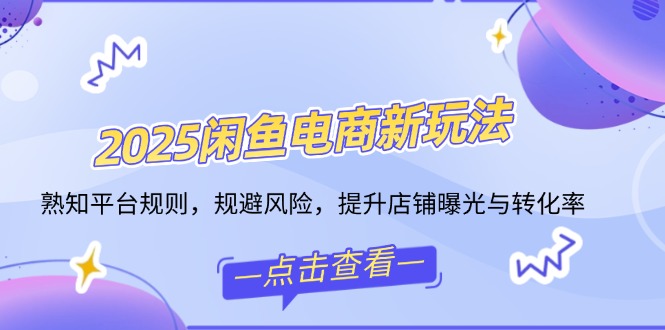 2025闲鱼电商新玩法，熟知平台规则，规避风险，提升店铺曝光与转化率-云慧网创