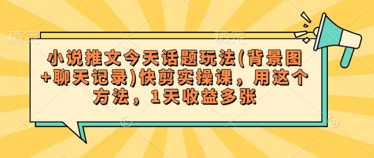 小说推文今天话题玩法(背景图+聊天记录)快剪实操课，用这个方法，1天收益多张-云慧网创