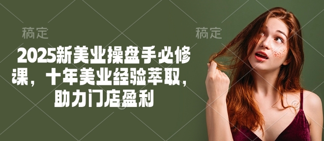 2025新美业操盘手必修课，十年美业经验萃取，助力门店盈利-云慧网创
