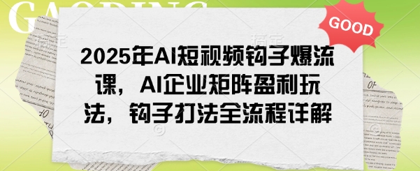 2025年AI短视频钩子爆流课，AI企业矩阵盈利玩法，钩子打法全流程详解-云慧网创