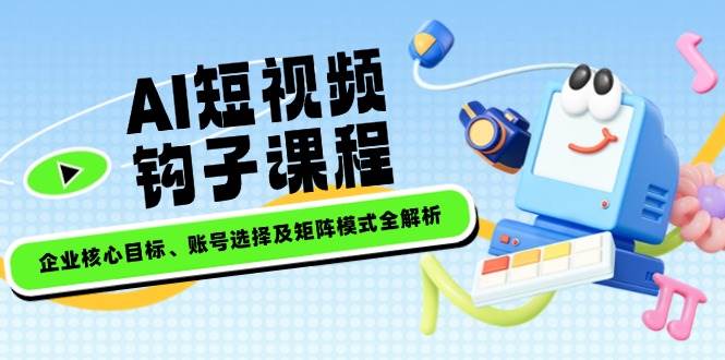 AI短视频钩子课程，企业核心目标、账号选择及矩阵模式全解析-云慧网创
