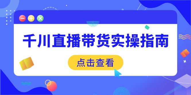 千川直播带货实操指南：从选品到数据优化，基础到实操全面覆盖-云慧网创