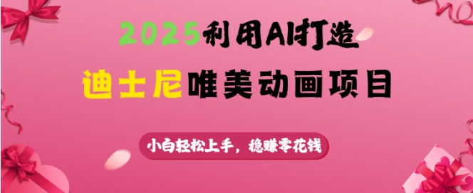 2025利用AI打造迪士尼唯美动画项目，小白轻松上手，稳挣零花钱-云慧网创