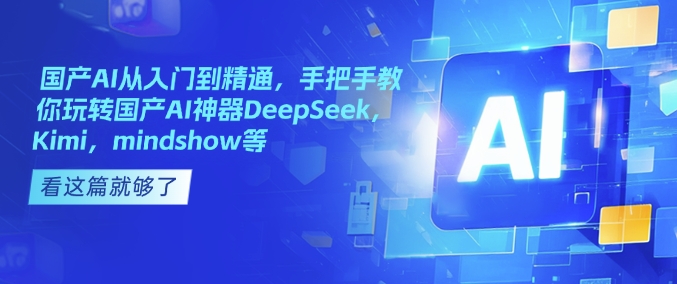 国产AI从入门到精通，手把手教你玩转国产AI神器DeepSeek，Kimi，mindshow等-云慧网创