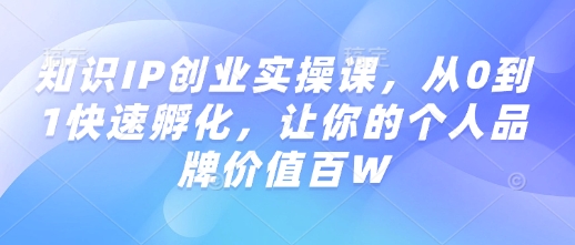 知识IP创业实操课，从0到1快速孵化，让你的个人品牌价值百W-云慧网创
