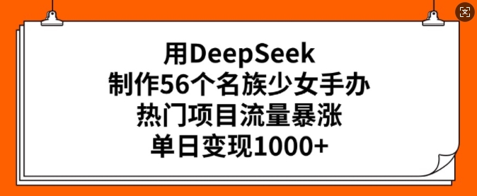 用DeepSeek制作56个名族少女手办，热门项目流量暴涨，单日变现多张-云慧网创