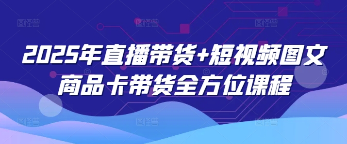 2025年直播带货+短视频图文商品卡带货全方位课程-云慧网创