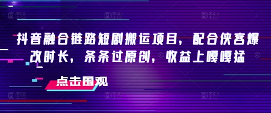抖音融合链路短剧搬运项目，配合侠客爆改时长，条条过原创，收益嘎嘎猛-云慧网创